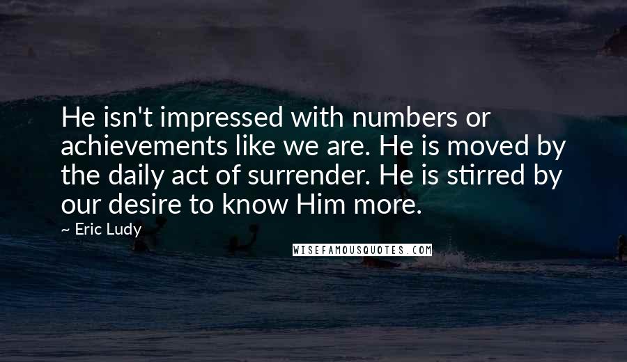 Eric Ludy Quotes: He isn't impressed with numbers or achievements like we are. He is moved by the daily act of surrender. He is stirred by our desire to know Him more.