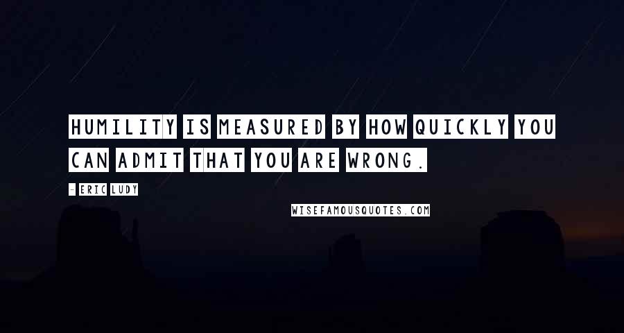 Eric Ludy Quotes: Humility is measured by how quickly you can admit that you are wrong.