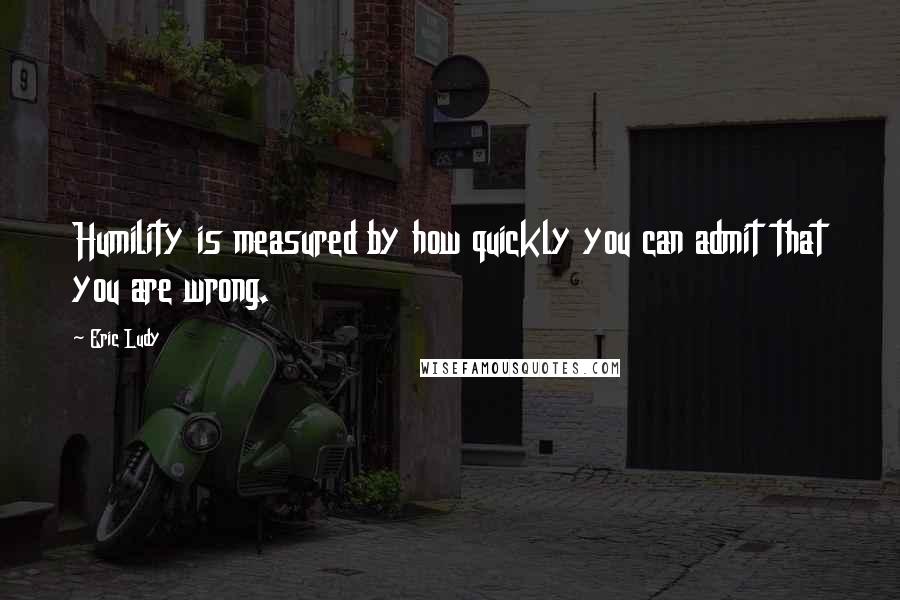 Eric Ludy Quotes: Humility is measured by how quickly you can admit that you are wrong.