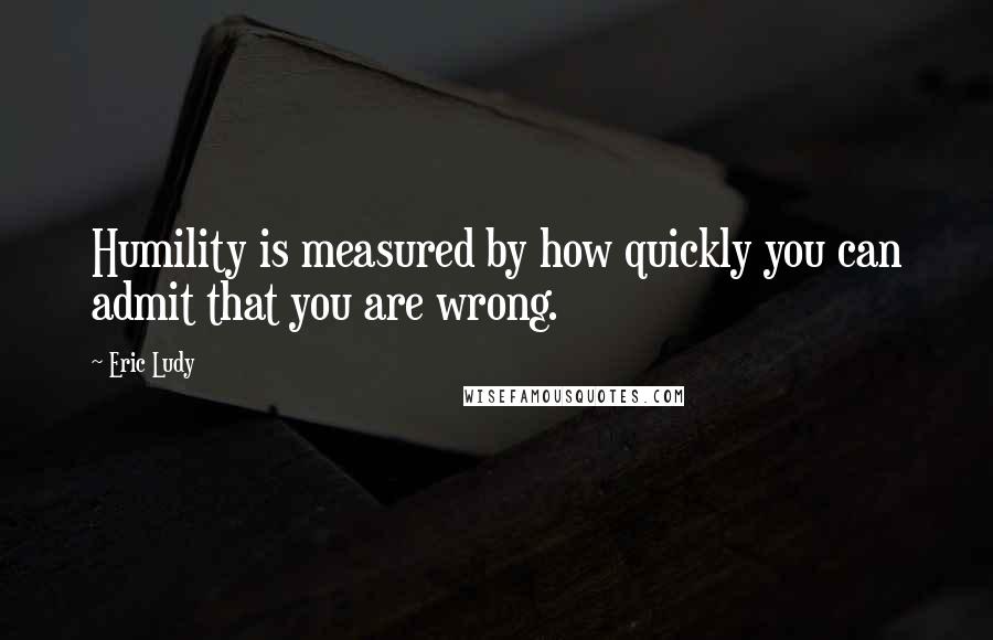 Eric Ludy Quotes: Humility is measured by how quickly you can admit that you are wrong.