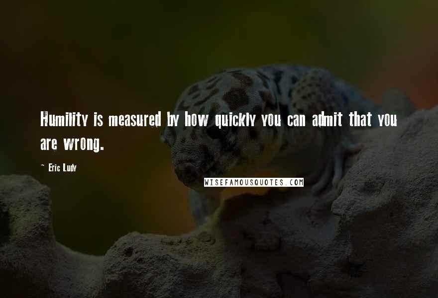 Eric Ludy Quotes: Humility is measured by how quickly you can admit that you are wrong.