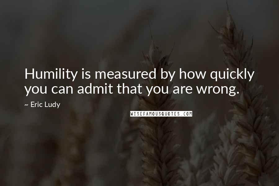 Eric Ludy Quotes: Humility is measured by how quickly you can admit that you are wrong.