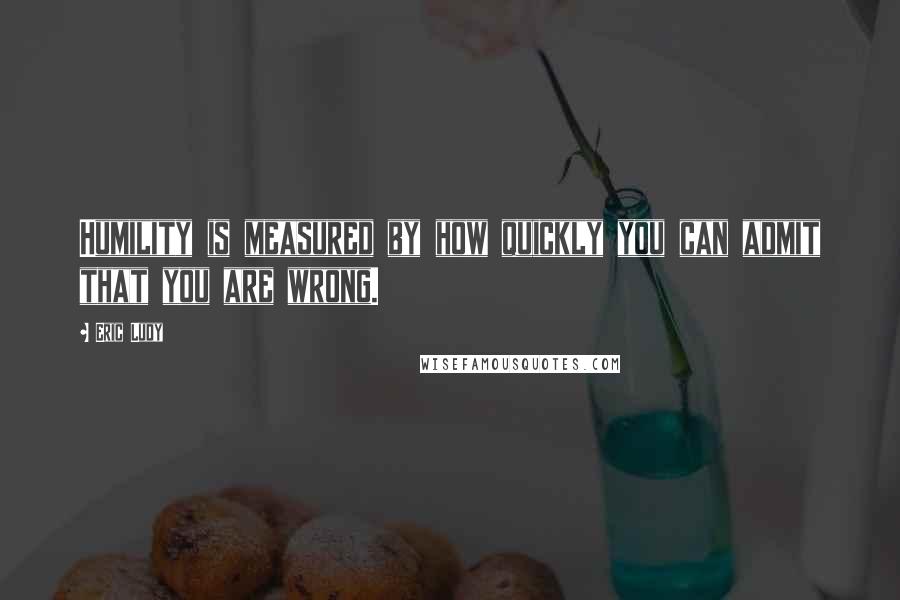 Eric Ludy Quotes: Humility is measured by how quickly you can admit that you are wrong.