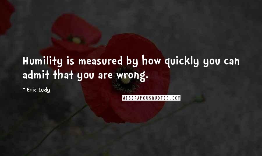 Eric Ludy Quotes: Humility is measured by how quickly you can admit that you are wrong.