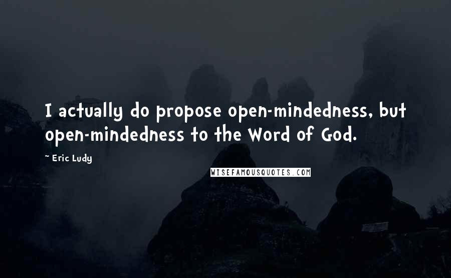 Eric Ludy Quotes: I actually do propose open-mindedness, but open-mindedness to the Word of God.