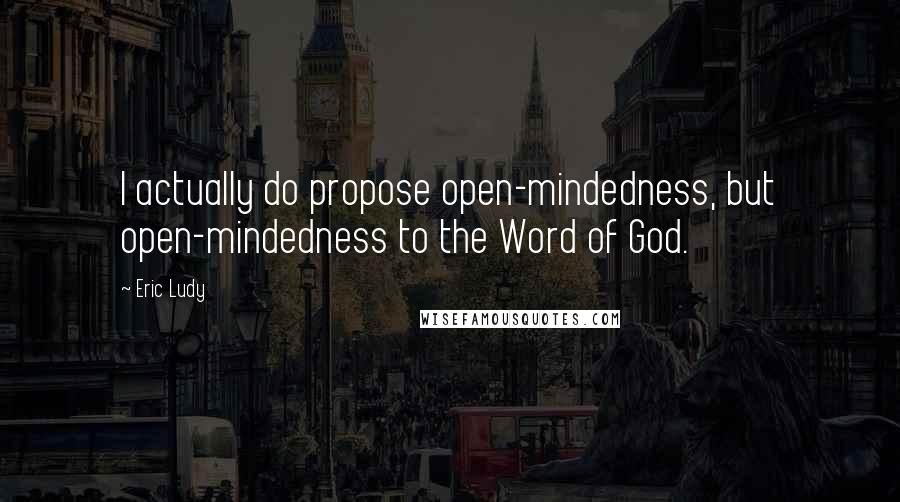 Eric Ludy Quotes: I actually do propose open-mindedness, but open-mindedness to the Word of God.