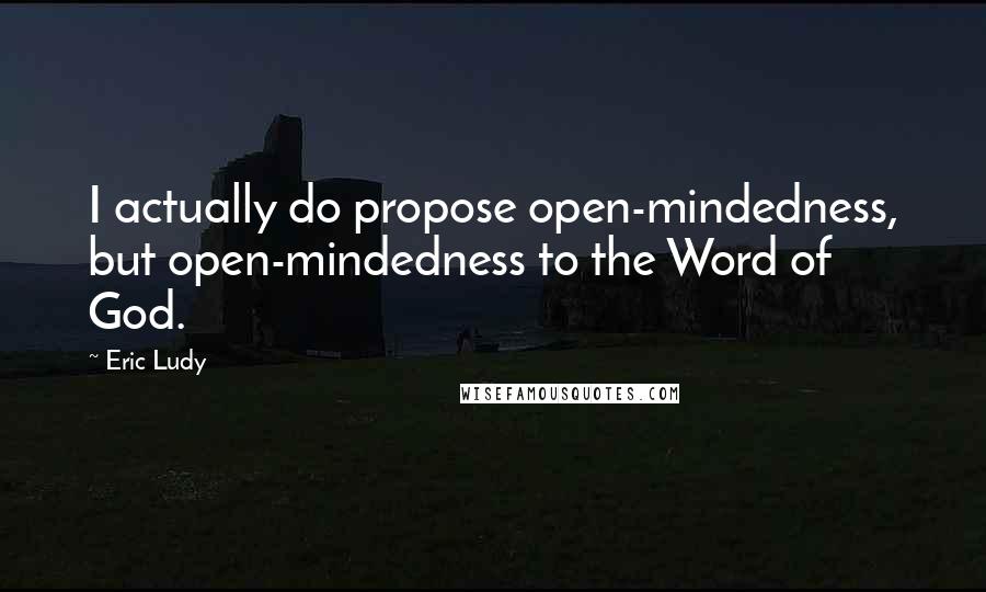 Eric Ludy Quotes: I actually do propose open-mindedness, but open-mindedness to the Word of God.