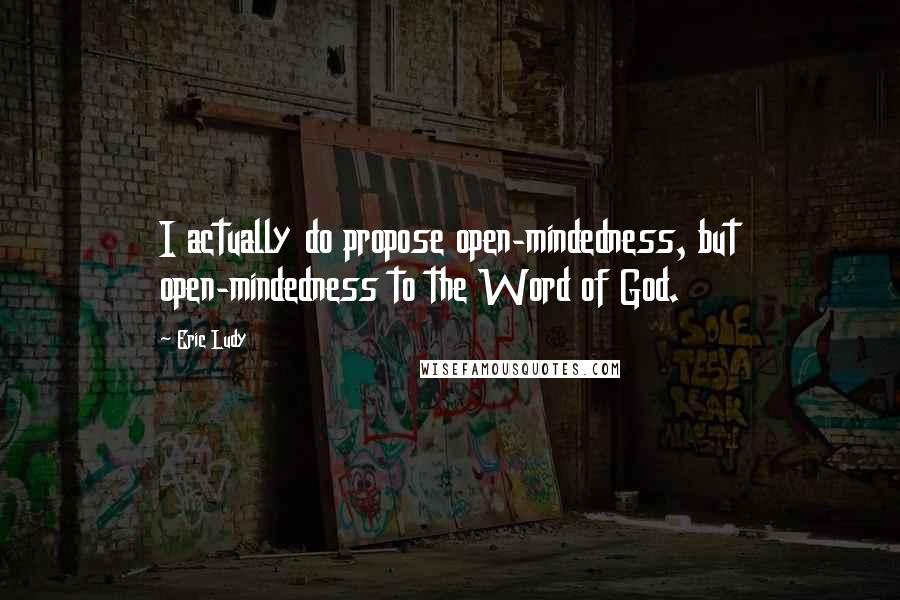 Eric Ludy Quotes: I actually do propose open-mindedness, but open-mindedness to the Word of God.