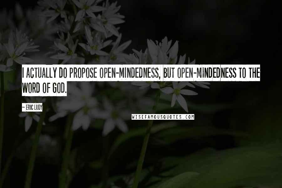 Eric Ludy Quotes: I actually do propose open-mindedness, but open-mindedness to the Word of God.