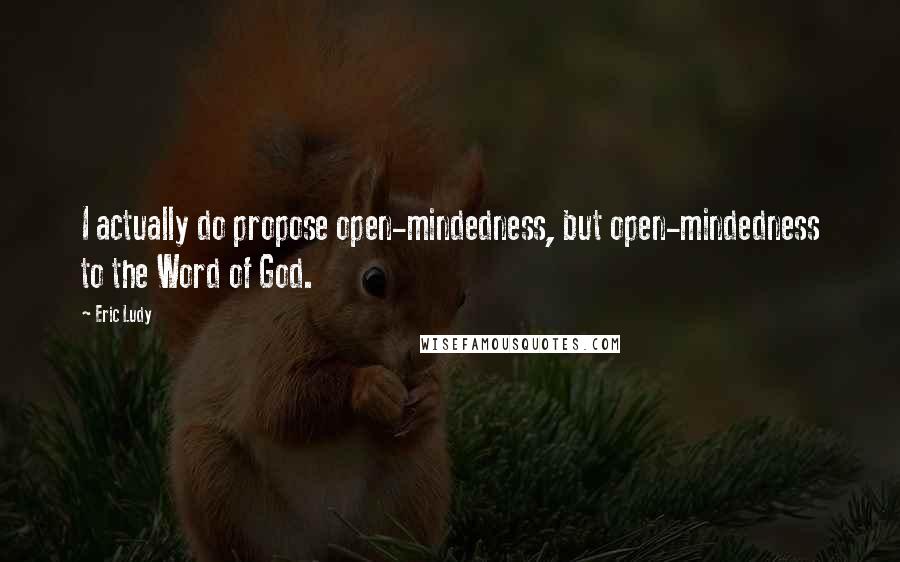 Eric Ludy Quotes: I actually do propose open-mindedness, but open-mindedness to the Word of God.