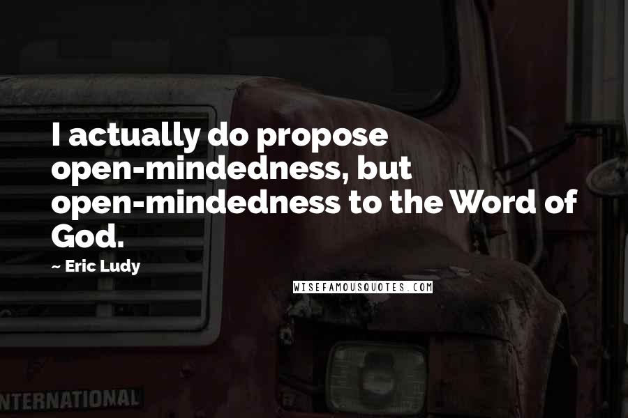 Eric Ludy Quotes: I actually do propose open-mindedness, but open-mindedness to the Word of God.