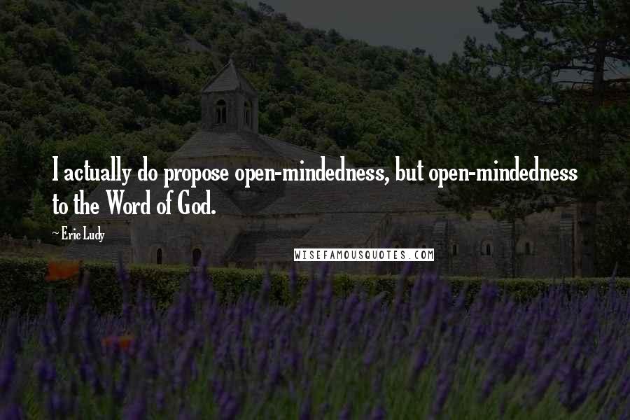 Eric Ludy Quotes: I actually do propose open-mindedness, but open-mindedness to the Word of God.