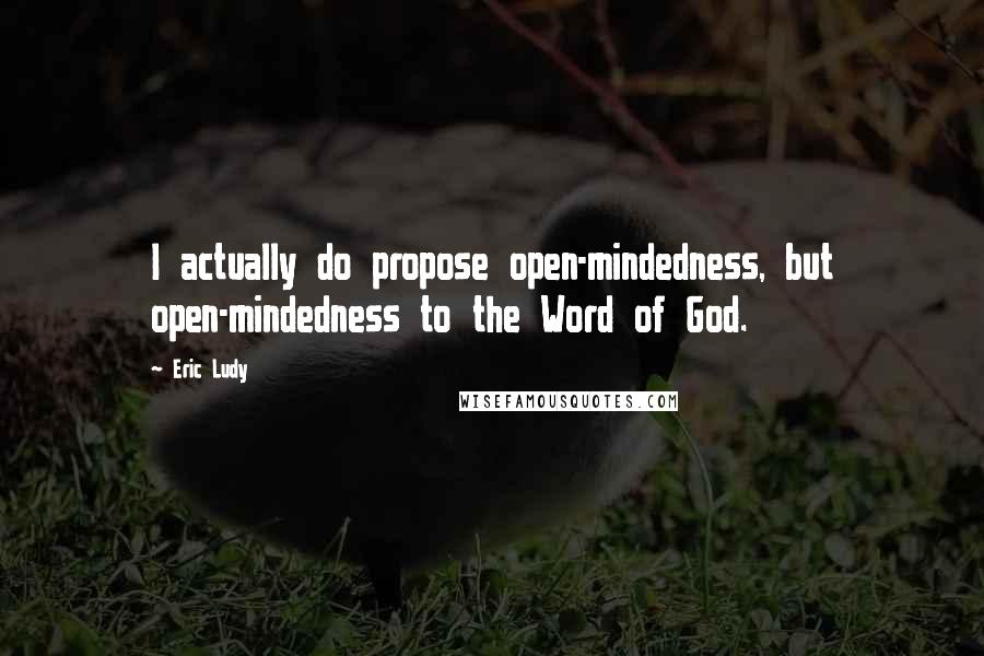 Eric Ludy Quotes: I actually do propose open-mindedness, but open-mindedness to the Word of God.