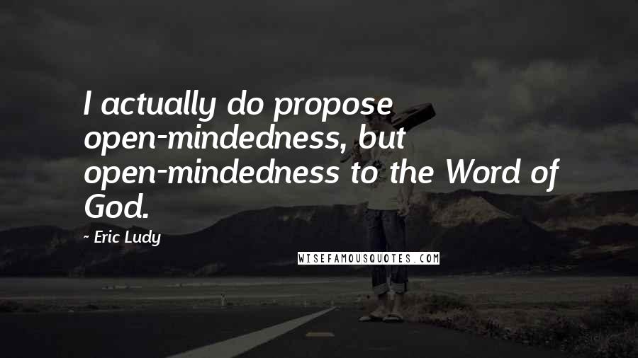 Eric Ludy Quotes: I actually do propose open-mindedness, but open-mindedness to the Word of God.