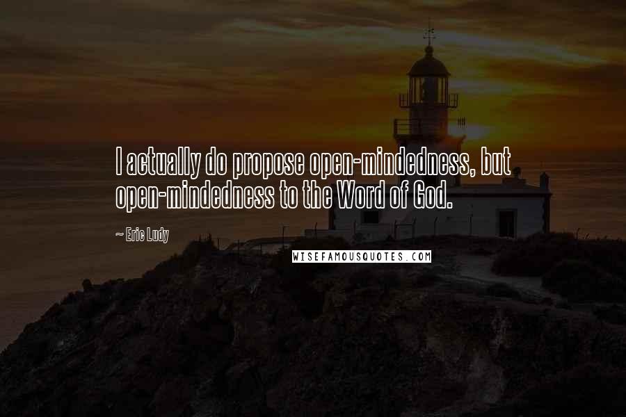 Eric Ludy Quotes: I actually do propose open-mindedness, but open-mindedness to the Word of God.