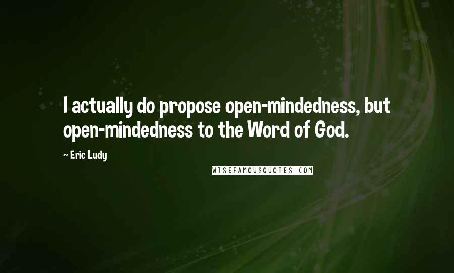 Eric Ludy Quotes: I actually do propose open-mindedness, but open-mindedness to the Word of God.