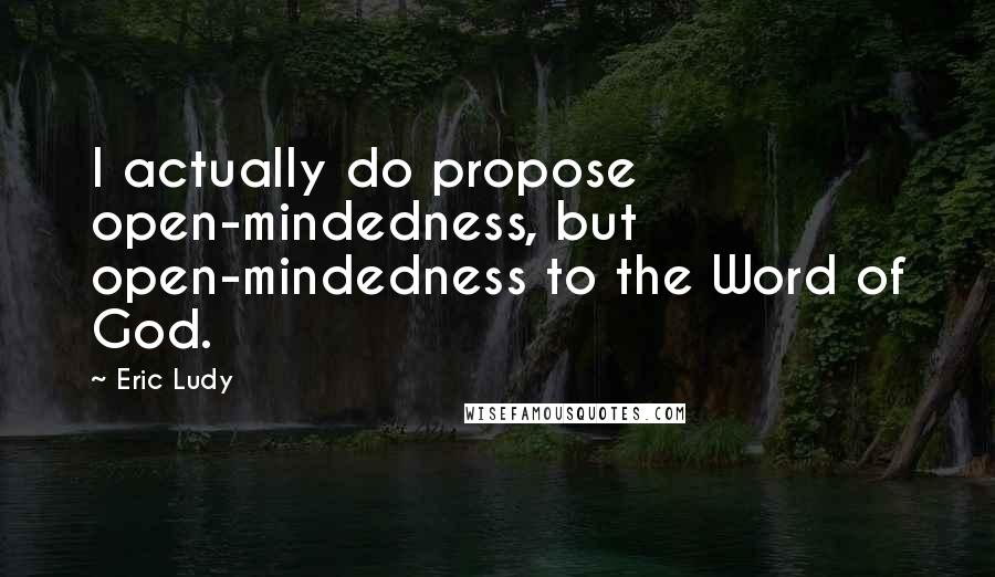 Eric Ludy Quotes: I actually do propose open-mindedness, but open-mindedness to the Word of God.