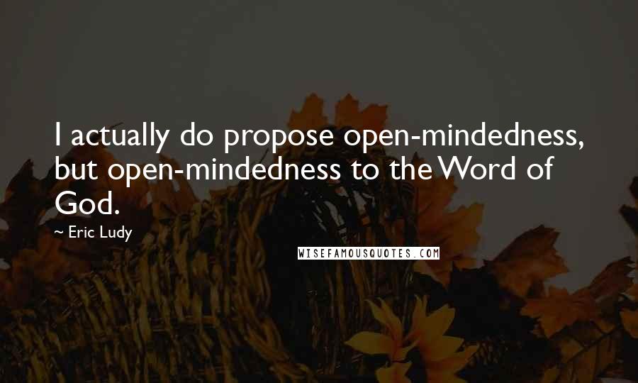 Eric Ludy Quotes: I actually do propose open-mindedness, but open-mindedness to the Word of God.