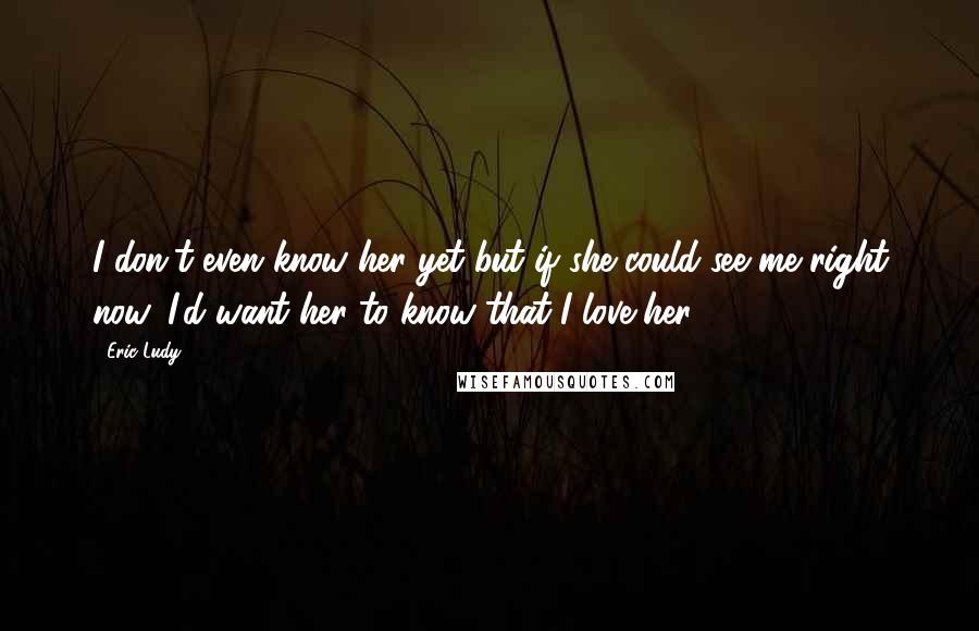 Eric Ludy Quotes: I don't even know her yet..but if she could see me right now, I'd want her to know that I love her