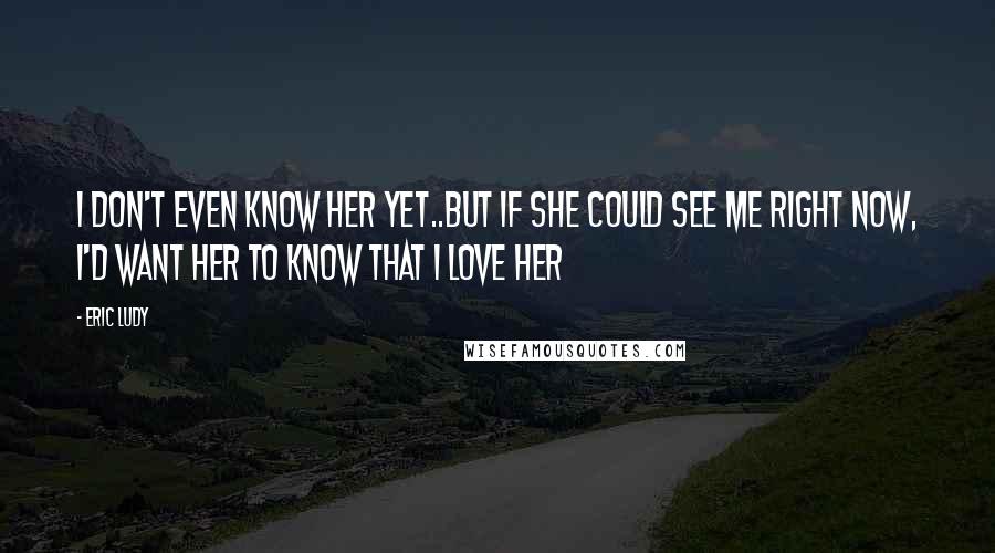 Eric Ludy Quotes: I don't even know her yet..but if she could see me right now, I'd want her to know that I love her