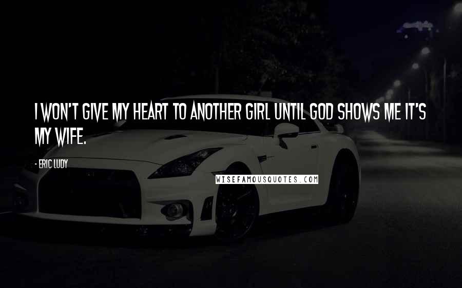 Eric Ludy Quotes: I won't give my heart to another girl until God shows me it's my wife.