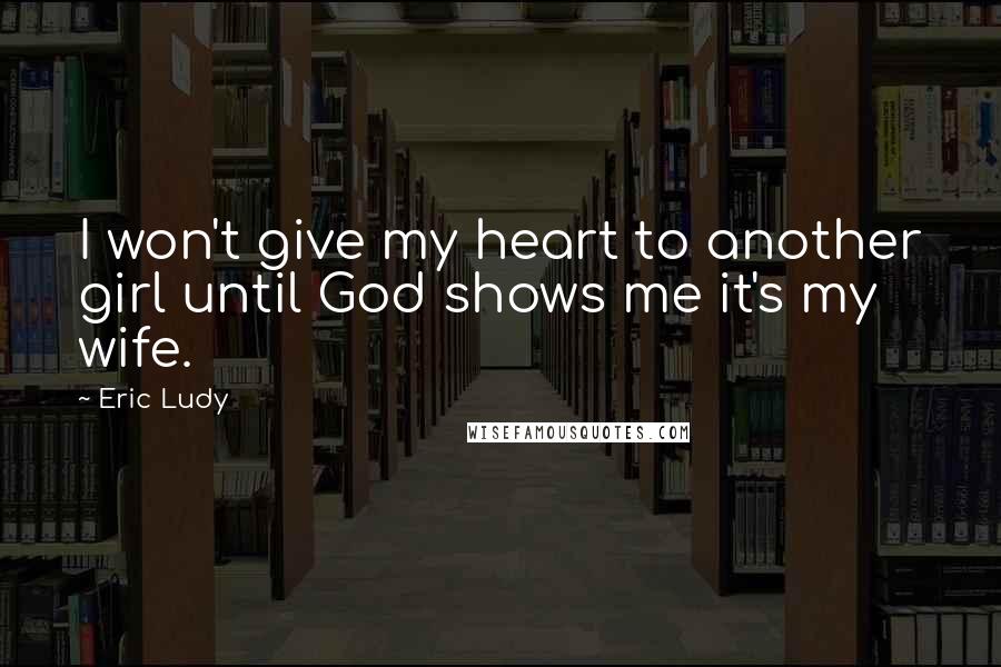 Eric Ludy Quotes: I won't give my heart to another girl until God shows me it's my wife.