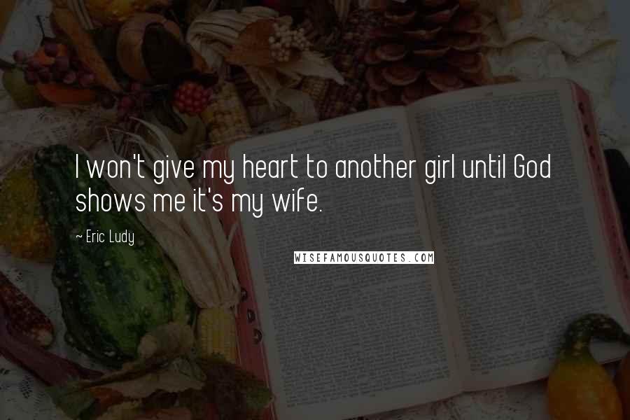 Eric Ludy Quotes: I won't give my heart to another girl until God shows me it's my wife.