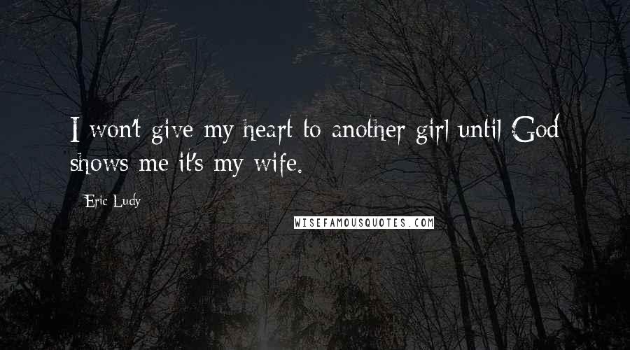 Eric Ludy Quotes: I won't give my heart to another girl until God shows me it's my wife.