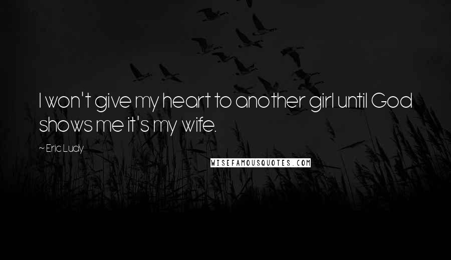 Eric Ludy Quotes: I won't give my heart to another girl until God shows me it's my wife.