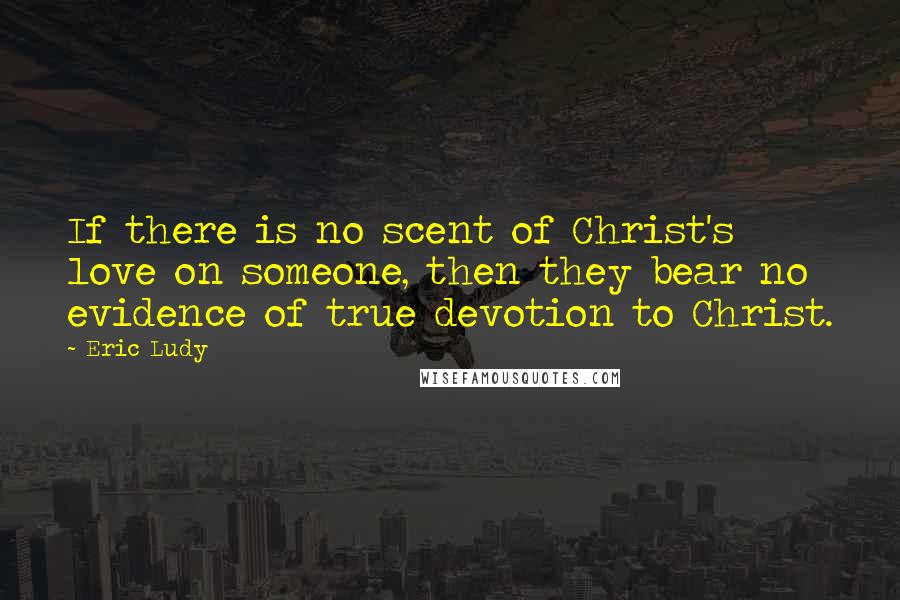 Eric Ludy Quotes: If there is no scent of Christ's love on someone, then they bear no evidence of true devotion to Christ.