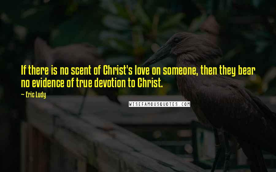 Eric Ludy Quotes: If there is no scent of Christ's love on someone, then they bear no evidence of true devotion to Christ.