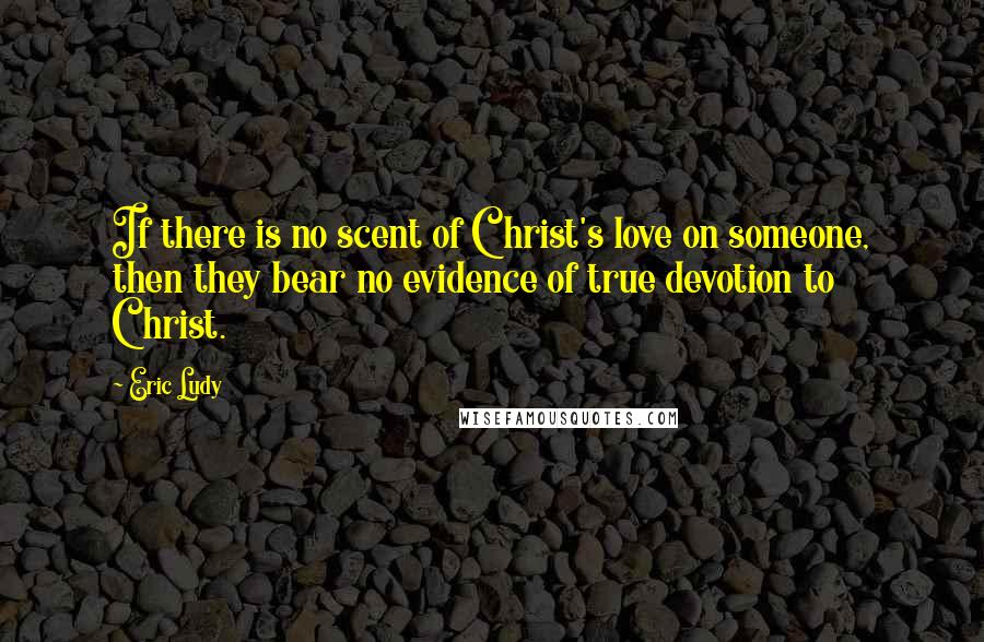 Eric Ludy Quotes: If there is no scent of Christ's love on someone, then they bear no evidence of true devotion to Christ.