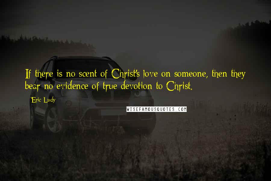 Eric Ludy Quotes: If there is no scent of Christ's love on someone, then they bear no evidence of true devotion to Christ.