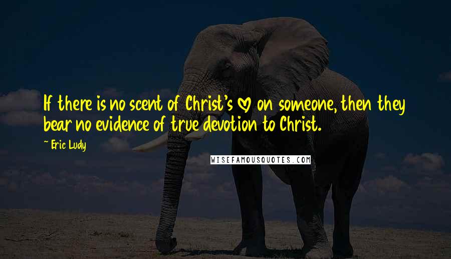 Eric Ludy Quotes: If there is no scent of Christ's love on someone, then they bear no evidence of true devotion to Christ.