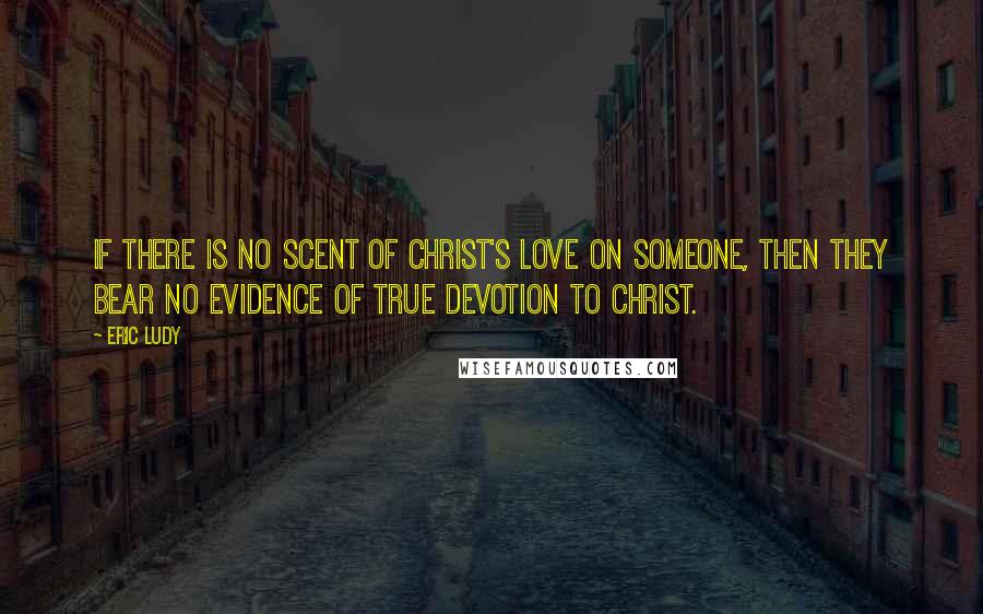 Eric Ludy Quotes: If there is no scent of Christ's love on someone, then they bear no evidence of true devotion to Christ.