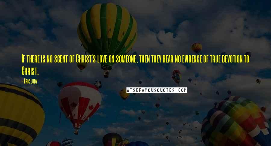 Eric Ludy Quotes: If there is no scent of Christ's love on someone, then they bear no evidence of true devotion to Christ.