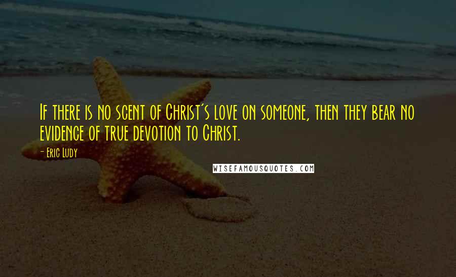 Eric Ludy Quotes: If there is no scent of Christ's love on someone, then they bear no evidence of true devotion to Christ.