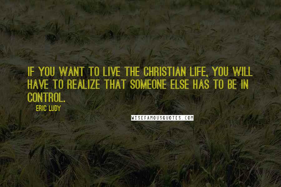 Eric Ludy Quotes: If you want to live the Christian life, you will have to realize that Someone Else has to be in control.