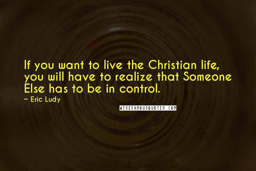 Eric Ludy Quotes: If you want to live the Christian life, you will have to realize that Someone Else has to be in control.