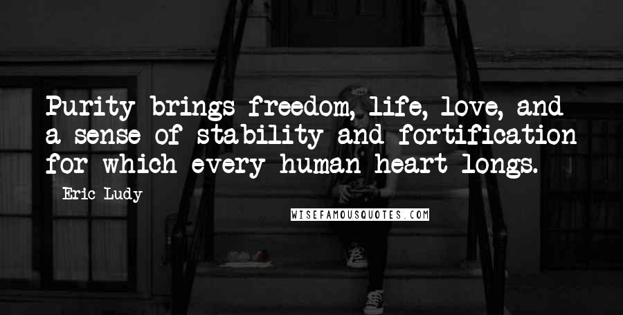 Eric Ludy Quotes: Purity brings freedom, life, love, and a sense of stability and fortification for which every human heart longs.