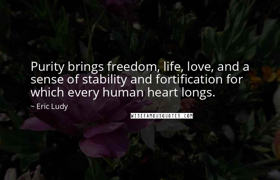 Eric Ludy Quotes: Purity brings freedom, life, love, and a sense of stability and fortification for which every human heart longs.