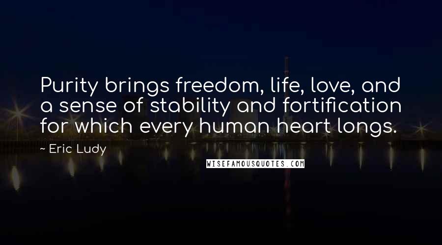 Eric Ludy Quotes: Purity brings freedom, life, love, and a sense of stability and fortification for which every human heart longs.