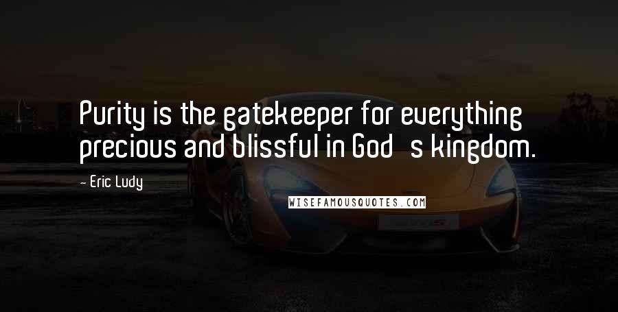 Eric Ludy Quotes: Purity is the gatekeeper for everything precious and blissful in God's kingdom.