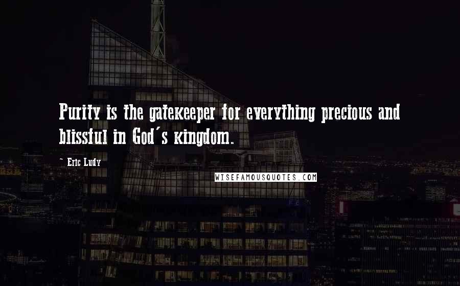 Eric Ludy Quotes: Purity is the gatekeeper for everything precious and blissful in God's kingdom.
