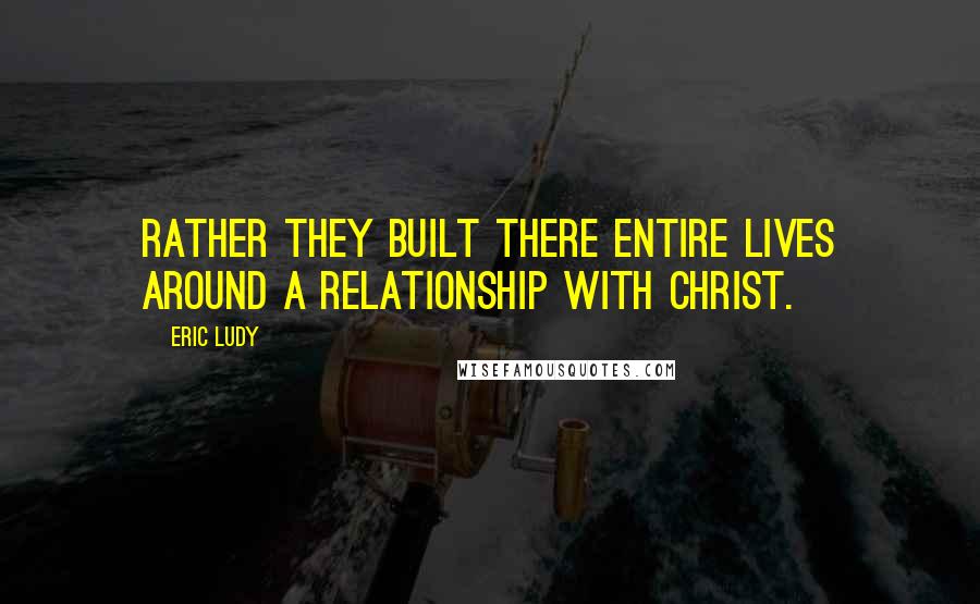 Eric Ludy Quotes: Rather they built there entire lives around a relationship with Christ.