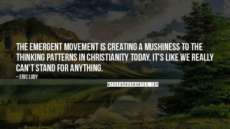 Eric Ludy Quotes: The emergent movement is creating a mushiness to the thinking patterns in Christianity today. It's like we really can't stand for anything.