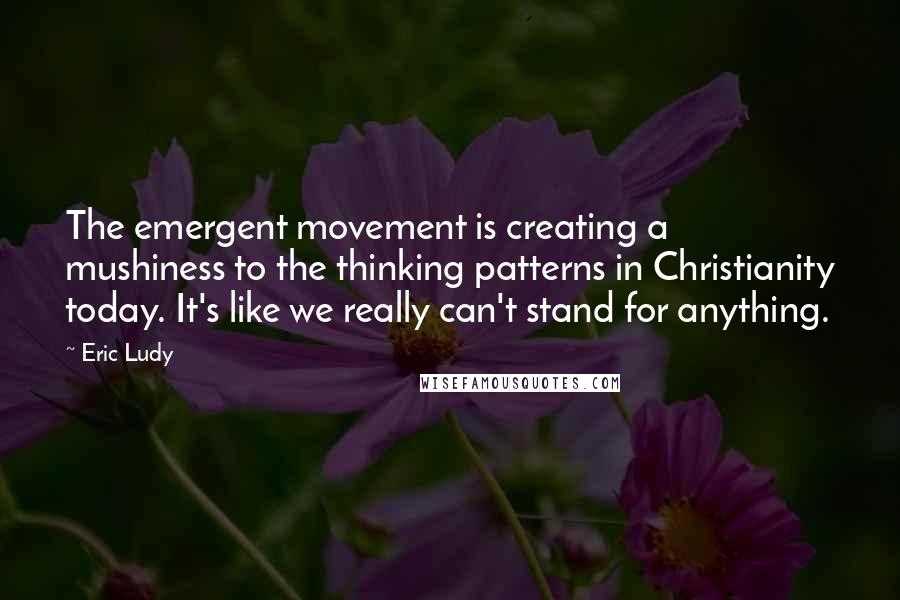 Eric Ludy Quotes: The emergent movement is creating a mushiness to the thinking patterns in Christianity today. It's like we really can't stand for anything.