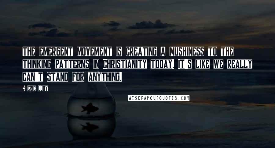 Eric Ludy Quotes: The emergent movement is creating a mushiness to the thinking patterns in Christianity today. It's like we really can't stand for anything.