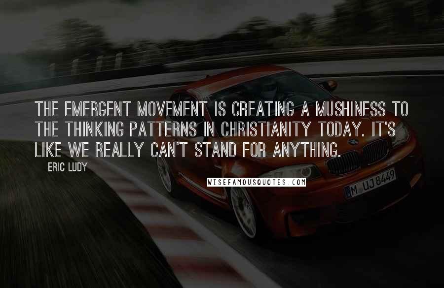 Eric Ludy Quotes: The emergent movement is creating a mushiness to the thinking patterns in Christianity today. It's like we really can't stand for anything.