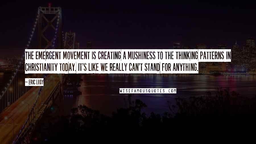 Eric Ludy Quotes: The emergent movement is creating a mushiness to the thinking patterns in Christianity today. It's like we really can't stand for anything.